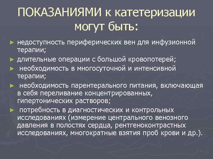 ПОКАЗАНИЯМИ к катетеризации могут быть: недоступность периферических вен для инфузионной терапии; ► длительные операции