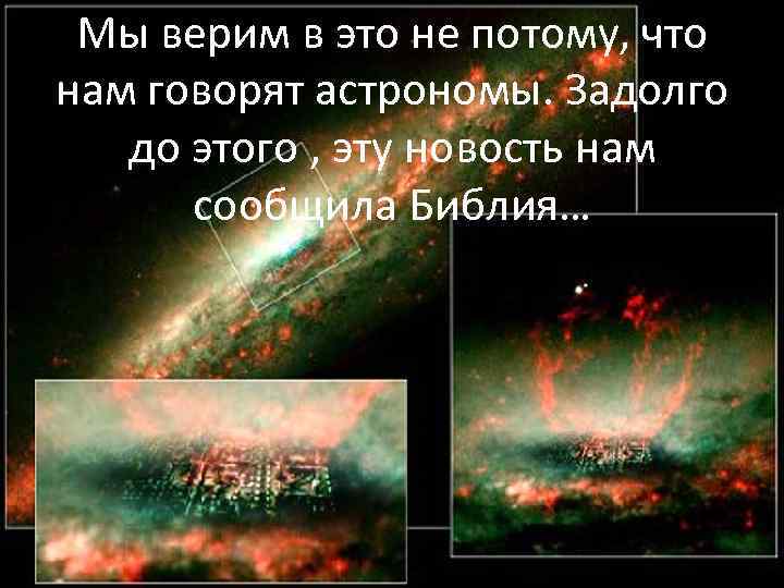 Мы верим в это не потому, что нам говорят астрономы. Задолго до этого ,