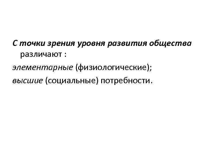 С точки зрения уровня развития общества различают : элементарные (физиологические); высшие (социальные) потребности. 