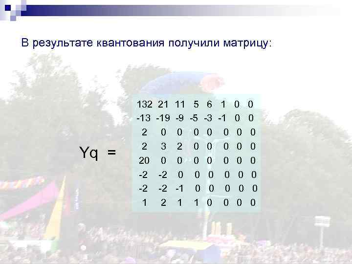 В результате квантования получили матрицу: Yq = 132 21 11 5 6 1 0