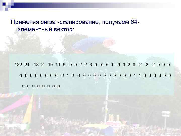 Применяя зигзаг-сканирование, получаем 64 элементный вектор: 132 21 -13 2 -19 11 5 -9