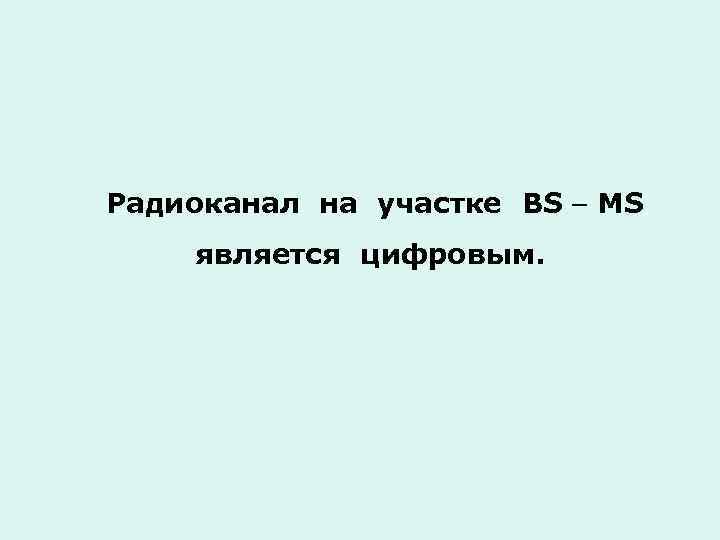 Радиоканал на участке BS MS является цифровым. 