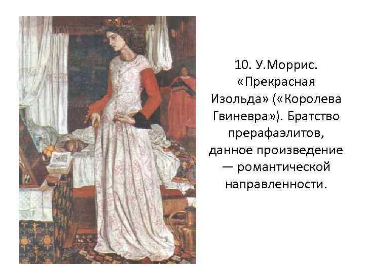 10. У. Моррис. «Прекрасная Изольда» ( «Королева Гвиневра» ). Братство прерафаэлитов, данное произведение —