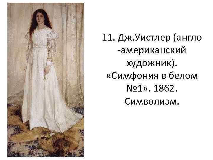 11. Дж. Уистлер (англо -американский художник). «Симфония в белом № 1» . 1862. Символизм.