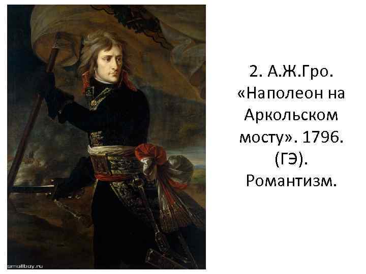 2. А. Ж. Гро. «Наполеон на Аркольском мосту» . 1796. (ГЭ). Романтизм. 