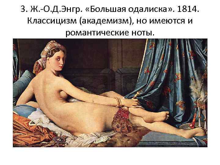 3. Ж. -О. Д. Энгр. «Большая одалиска» . 1814. Классицизм (академизм), но имеются и