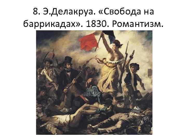 8. Э. Делакруа. «Свобода на баррикадах» . 1830. Романтизм. 