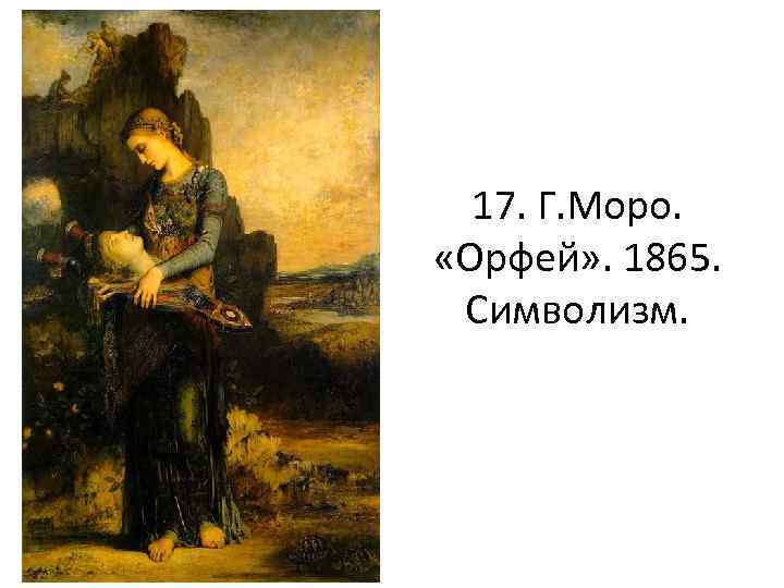 17. Г. Моро. «Орфей» . 1865. Символизм. 