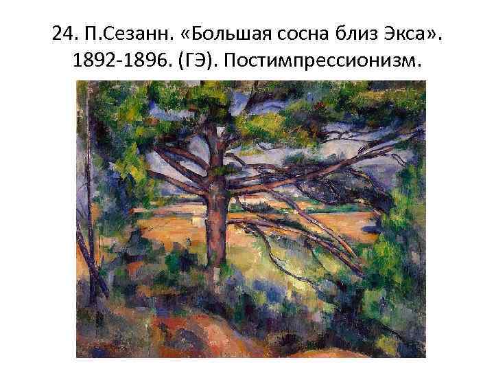 24. П. Сезанн. «Большая сосна близ Экса» . 1892 -1896. (ГЭ). Постимпрессионизм. 