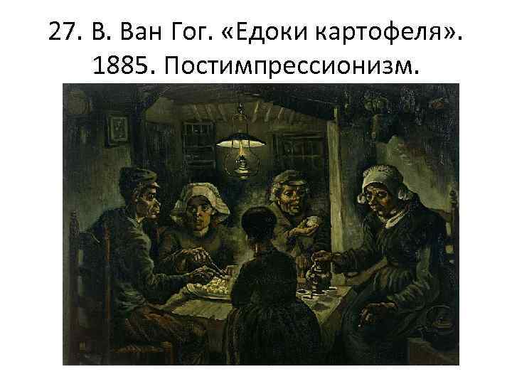 27. В. Ван Гог. «Едоки картофеля» . 1885. Постимпрессионизм. 