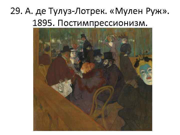 29. А. де Тулуз-Лотрек. «Мулен Руж» . 1895. Постимпрессионизм. 