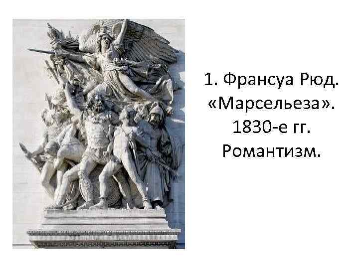 1. Франсуа Рюд. «Марсельеза» . 1830 -е гг. Романтизм. 