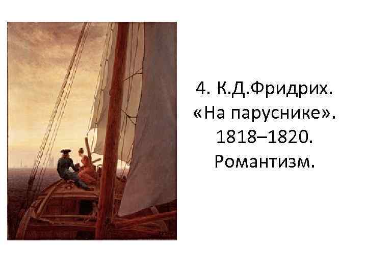 4. К. Д. Фридрих. «На паруснике» . 1818– 1820. Романтизм. 