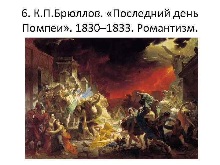 6. К. П. Брюллов. «Последний день Помпеи» . 1830– 1833. Романтизм. 