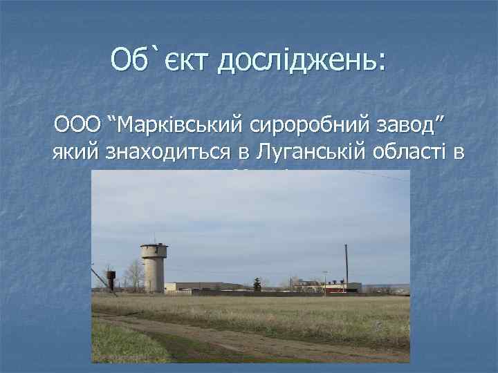 Об`єкт досліджень: ООО “Марківський сироробний завод” який знаходиться в Луганській області в пгт. Марківка.