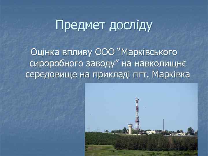 Предмет досліду Оцінка впливу ООО “Марківського сироробного заводу” на навколищнє середовище на прикладі пгт.