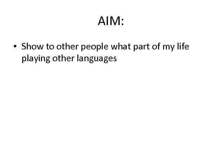 AIM: • Show to other people what part of my life playing other languages