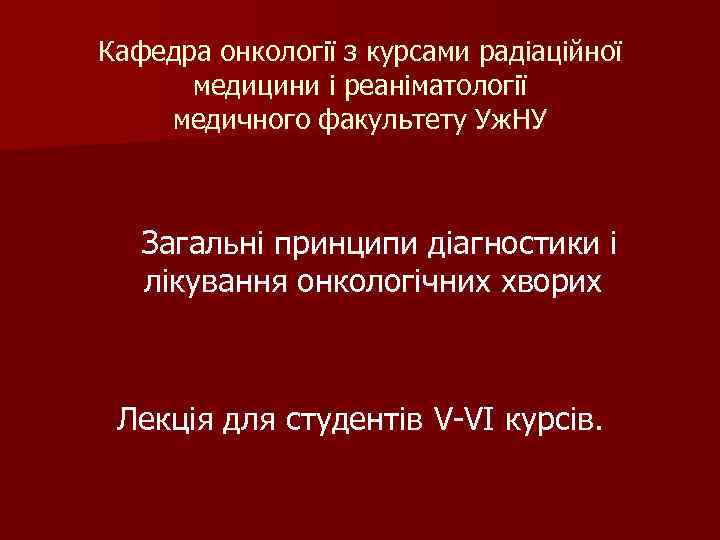 Кафедра онкології з курсами радіаційної медицини і реаніматології медичного факультету Уж. НУ Загальні принципи