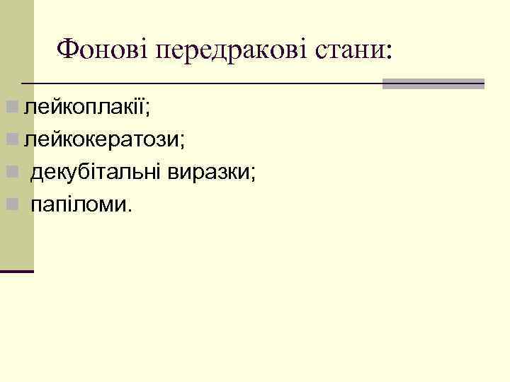 Фонові передракові стани: n лейкоплакії; n лейкокератози; n декубітальні виразки; n папіломи. 