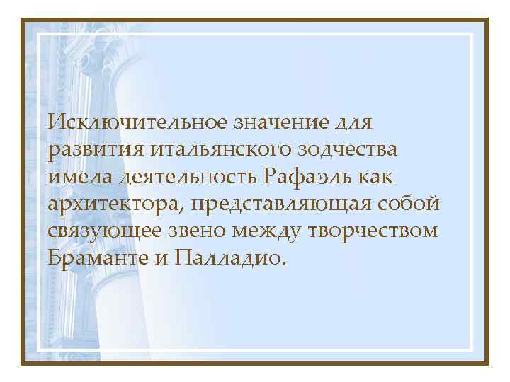 Исключительное значение для развития итальянского зодчества имела деятельность Рафаэль как архитектора, представляющая собой связующее