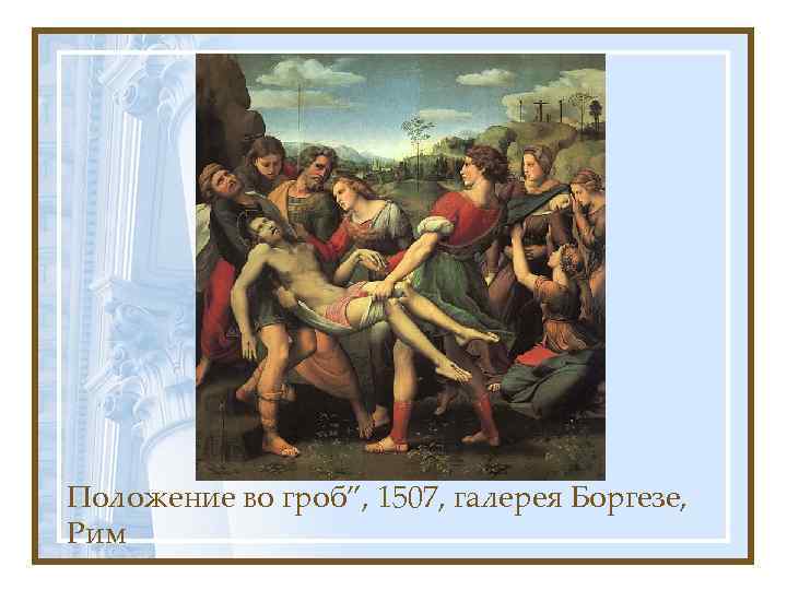 Положение во гроб”, 1507, галерея Боргезе, Рим 