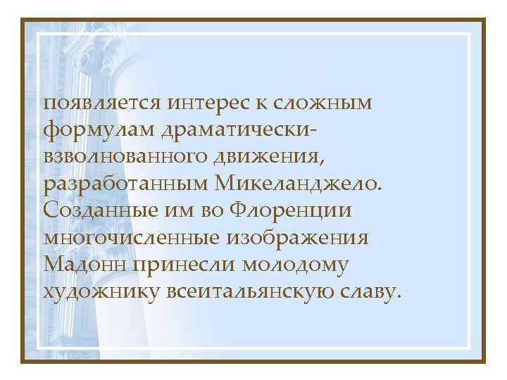 появляется интерес к сложным формулам драматическивзволнованного движения, разработанным Микеланджело. Созданные им во Флоренции многочисленные