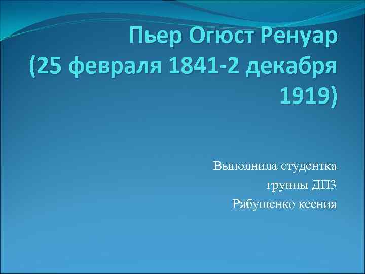 Пьер Огюст Ренуар (25 февраля 1841 -2 декабря 1919) Выполнила студентка группы ДП 3