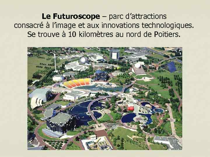 Le Futuroscope – parc d’attractions consacré à l’image et aux innovations technologiques. Se trouve