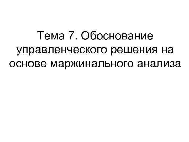 Тема 7. Обоснование управленческого решения на основе маржинального анализа 