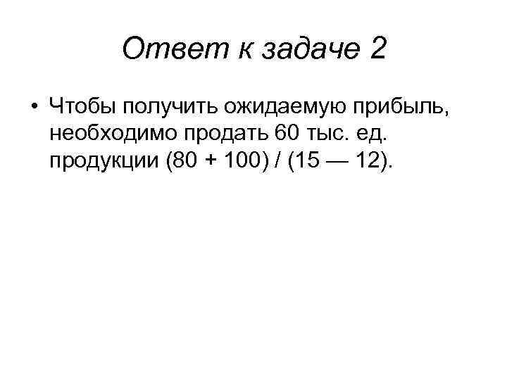 Ответ к задаче 2 • Чтобы получить ожидаемую прибыль, необходимо продать 60 тыс. ед.