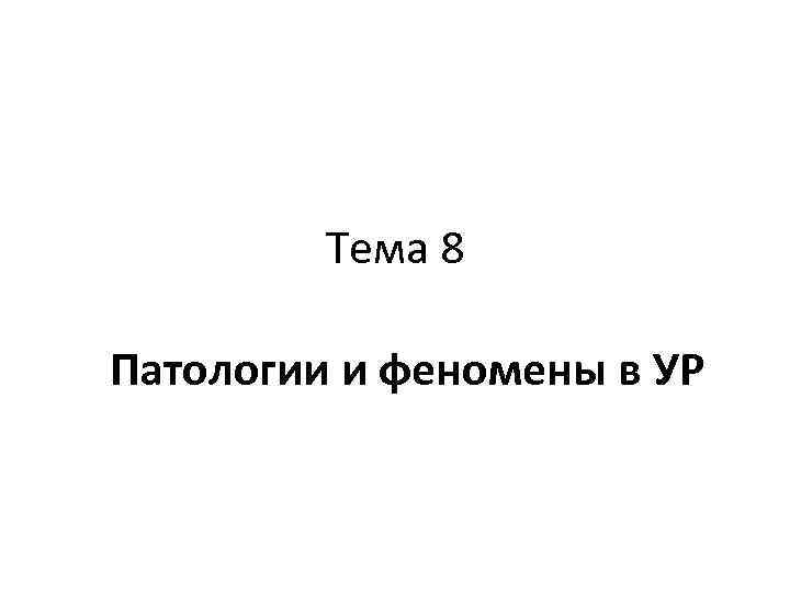 Тема 8 Патологии и феномены в УР 