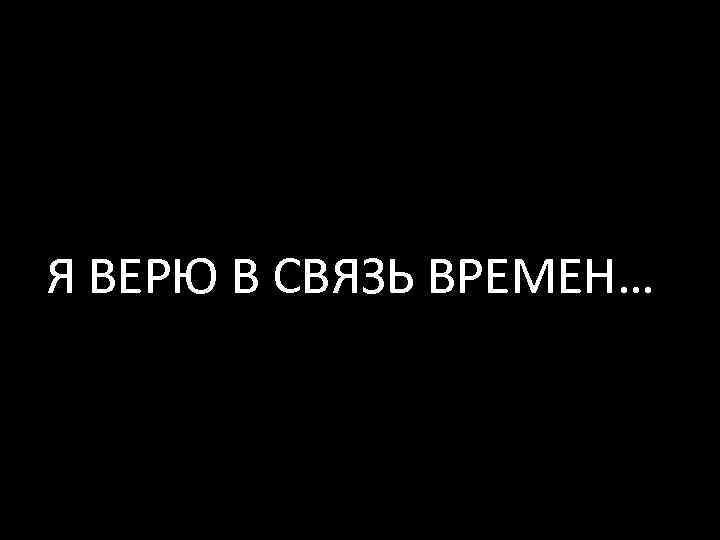 Я ВЕРЮ В СВЯЗЬ ВРЕМЕН… 