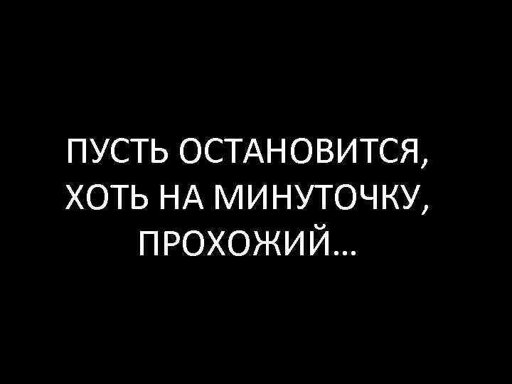 ПУСТЬ ОСТАНОВИТСЯ, ХОТЬ НА МИНУТОЧКУ, ПРОХОЖИЙ… 