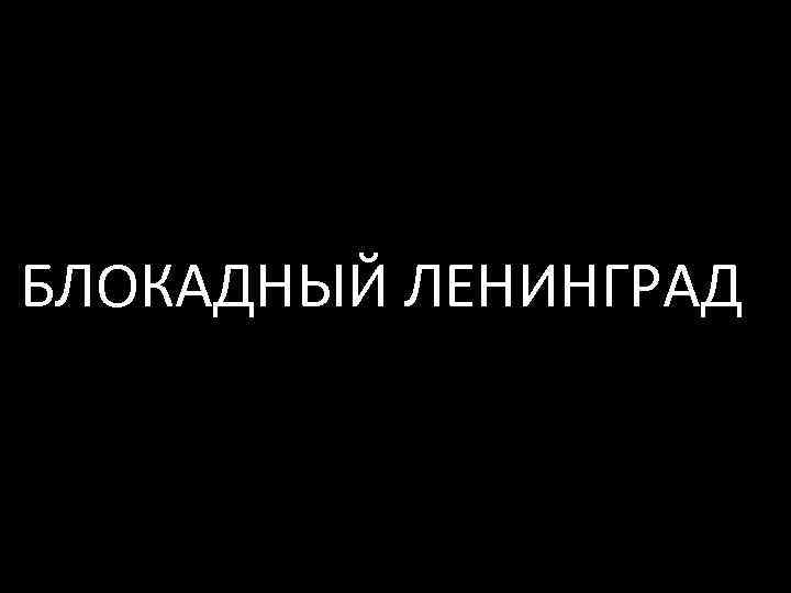 БЛОКАДНЫЙ ЛЕНИНГРАД 