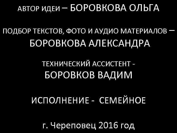 АВТОР ИДЕИ – БОРОВКОВА ОЛЬГА ПОДБОР ТЕКСТОВ, ФОТО И АУДИО МАТЕРИАЛОВ – БОРОВКОВА АЛЕКСАНДРА