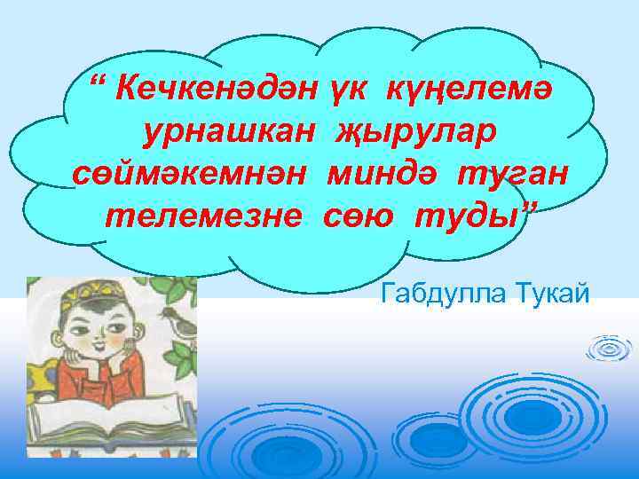 “ Кечкенәдән үк күңелемә урнашкан җырулар сөймәкемнән миндә туган телемезне сөю туды” Габдулла Тукай