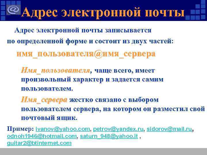 Адрес электронной почты записывается по определенной форме и состоит из двух частей: имя_пользователя@имя_сервера Имя_пользователя,