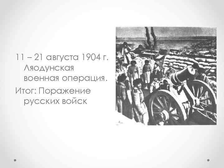 11 – 21 августа 1904 г. Ляодунская военная операция. Итог: Поражение русских войск 