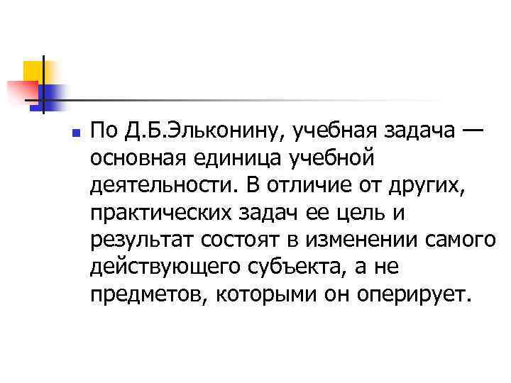 n По Д. Б. Эльконину, учебная задача — основная единица учебной деятельности. В отличие
