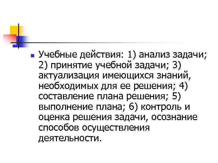 n Учебные действия: 1) анализ задачи; 2) принятие учебной задачи; 3) актуализация имеющихся знаний,