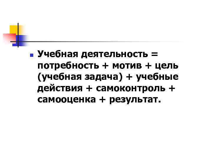 n Учебная деятельность = потребность + мотив + цель (учебная задача) + учебные действия