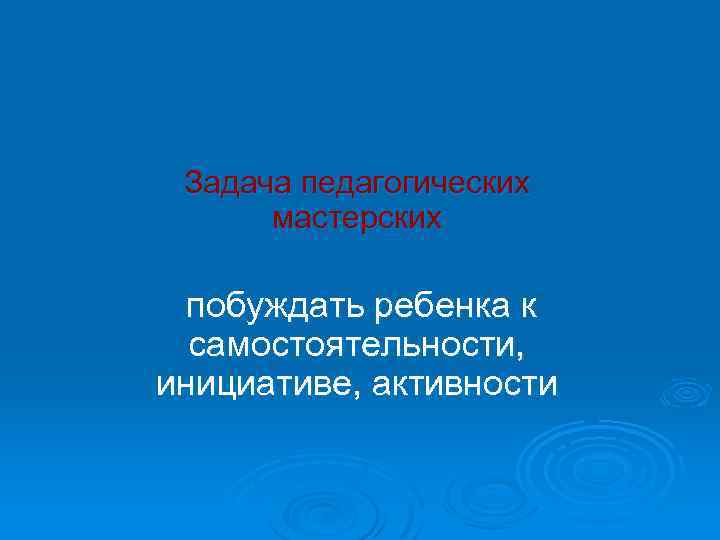 Задача педагогических мастерских побуждать ребенка к самостоятельности, инициативе, активности 