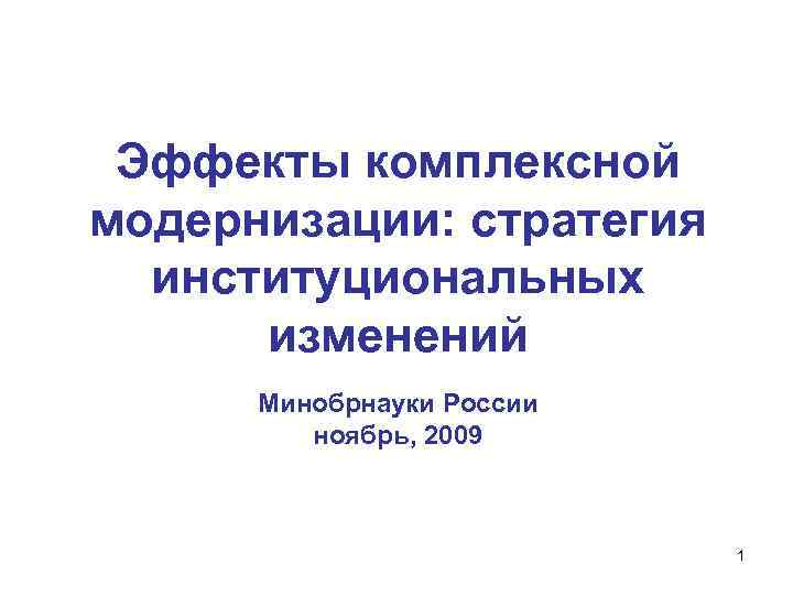 Эффекты комплексной модернизации: стратегия институциональных изменений Минобрнауки России ноябрь, 2009 1 