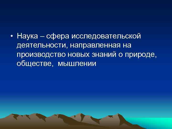  • Наука – сфера исследовательской деятельности, направленная на производство новых знаний о природе,