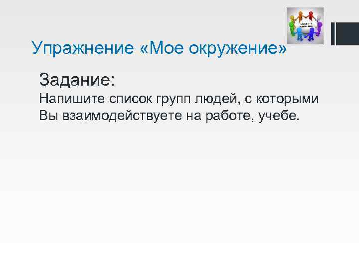 Упражнение «Мое окружение» Задание: Напишите список групп людей, с которыми Вы взаимодействуете на работе,