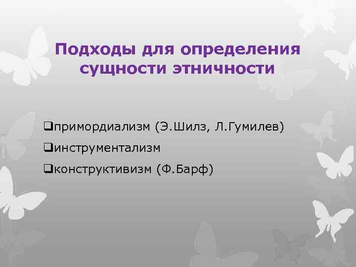 Подходы для определения сущности этничности qпримордиализм (Э. Шилз, Л. Гумилев) qинструментализм qконструктивизм (Ф. Барф)