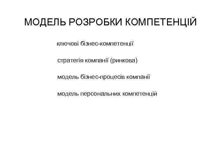 МОДЕЛЬ РОЗРОБКИ КОМПЕТЕНЦІЙ ключові бізнес-компетенції стратегія компанії (ринкова) модель бізнес-процесів компанії модель персональних компетенцій