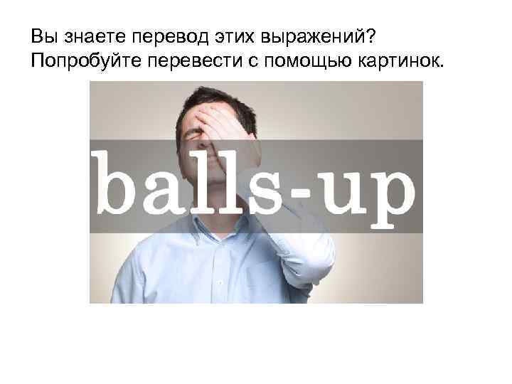 Вы знаете перевод этих выражений? Попробуйте перевести с помощью картинок. 