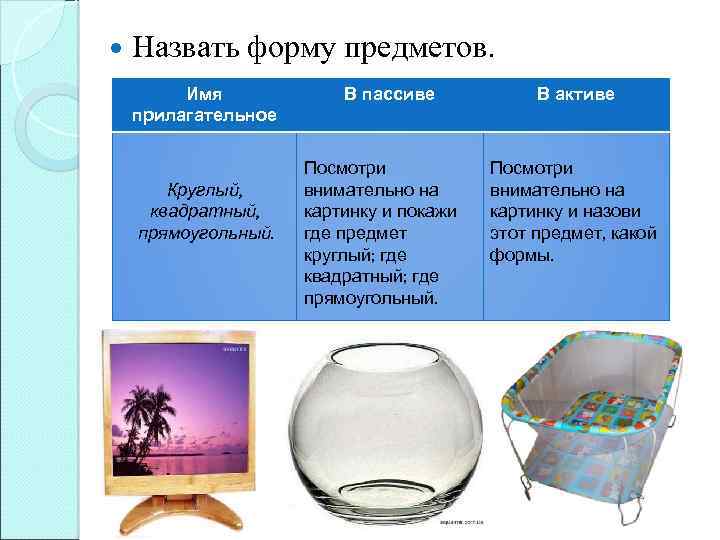  Назвать форму предметов. Имя прилагательное Круглый, квадратный, прямоугольный. В пассиве Посмотри внимательно на