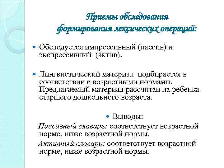 Приемы обследования формирования лексических операций: Обследуется импрессивный (пассив) и экспрессивный (актив). Лингвистический материал подбирается